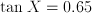 \tan{X} = 0.65