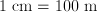 1 \;\mathrm{cm} = 100 \;\mathrm{m}