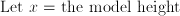 \mathrm{Let}\ x = \mathrm{the\ model\ height}