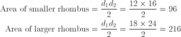 \text{Area of smaller rhombus} & = \frac{d_1d_2}{2}=\frac {{12}\times{16}}{2}= 96 \ \text{Area of larger rhombus} & = \frac{d_1d_2}{2}=\frac {{18}\times{24}}{2}= 216