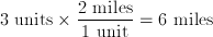 \mbox{3 units} \times \frac{\mbox{2 miles}} {\mbox{1 unit}} = \mbox{6 miles}