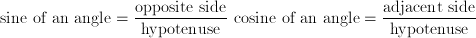 \text{sine of an angle} = \frac{\text{opposite side}}{\text{hypotenuse}} \ \text{cosine of an angle} = \frac{\text{adjacent side}}{\text{hypotenuse}}