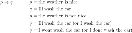 p \rightarrow q& &p & = \text{the weather is nice}\ & &q &= \text{I’ll wash the car}\ &&\lnot p &= \text{the weather is not nice}\ &&q &= \text{I’ll wash the car (or I wash the car)}\ &&\lnot q &= \text{I won’t wash the car (or I don’t wash the car)}