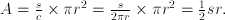 A = \frac{s}{c}\times\pi r^2 = \frac{s}{{2}{\pi}{r}}\times\pi r^2 =\frac{1}{2}sr.