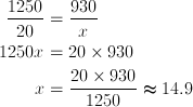 \frac{1250}{20}& =\frac {930}{x} \ 1250x & = 20 \times 930 \ x & =\frac{{20}\times{930}}{1250}\thickapprox 14.9