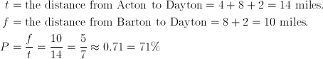 t & = \text{the distance from Acton to Dayton} = 4 + 8 + 2 = 14\ \text{miles}. \ f & = \text{the distance from Barton to Dayton} = 8 + 2 = 10\ \text{miles}. \ P & =\frac{f}{t}=\frac{10}{14}=\frac{5}{7} \approx 0.71=71\%