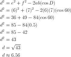 d^2 &= e^2 + f^2 -2ab (\cos{D}) \ d^2 &= (6)^2 + (7)^2 -2(6)(7)(\cos{60}) \\ d^2 &= 36 + 49 - 84(\cos{60}) \ d^2 &= 85 - 84(0.5) \ d^2 &= 85 - 42 \ d^2 &= 43 \ d &= \sqrt{43} \ d&\approx 6.56