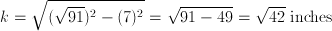  k = \sqrt{(\sqrt{91})^2- (7)^2}=\sqrt{91-49}= \sqrt{42} \;\mathrm{inches}