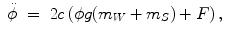 
$$\displaystyle\begin{array}{rcl} \ddot{\phi }& =& 2c\left (\phi g(m_{W} + m_{S}) + F\right ),{}\end{array}$$
