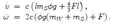 
$$\displaystyle\begin{array}{rcl} \dot{v}& =& c\left (\mathit{lm}_{S}\phi g + \frac{4} {3}\mathit{Fl}\right ), {}\\ \dot{\omega }& =& 2c\left (\phi g(m_{W} + m_{S}) + F\right ). {}\\ \end{array}$$
