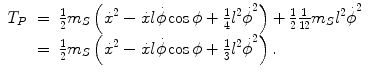 
$$\displaystyle\begin{array}{rcl} T_{P}& =& \frac{1} {2}m_{S}\left (\dot{{x}}^{2} -\dot{ x}l\dot{\phi }\cos \phi + \frac{1} {4}{l{}^{2}\dot{\phi }}^{2}\right ) + \frac{1} {2} \frac{1} {12}m_{S}{l{}^{2}\dot{\phi }}^{2} {}\\ & =& \frac{1} {2}m_{S}\left (\dot{{x}}^{2} -\dot{ x}l\dot{\phi }\cos \phi + \frac{1} {3}{l{}^{2}\dot{\phi }}^{2}\right ). {}\\ \end{array}$$
