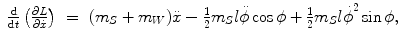 
$$\displaystyle\begin{array}{rcl} \frac{\mathrm{d}} {\mathrm{d}t}\left (\frac{\partial L} {\partial \dot{x}}\right )& =& (m_{S} + m_{W})\ddot{x} -\frac{1} {2}m_{S}l\ddot{\phi }\cos \phi + \frac{1} {2}m_{S}{l\dot{\phi }}^{2}\sin \phi,{}\end{array}$$
