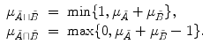 
$$\displaystyle\begin{array}{rcl} \mu _{\tilde{A}\sqcup \tilde{B}}& =& \min \{1,\mu _{\tilde{A}} +\mu _{\tilde{B}}\}, {}\\ \mu _{\tilde{A}\sqcap \tilde{B}}& =& \max \{0,\mu _{\tilde{A}} +\mu _{\tilde{B}} - 1\}. {}\\ \end{array}$$
