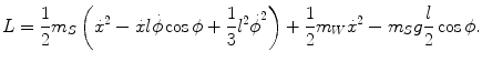 
$$\displaystyle{ L = \frac{1} {2}m_{S}\left (\dot{{x}}^{2} -\dot{ x}l\dot{\phi }\cos \phi + \frac{1} {3}{l{}^{2}\dot{\phi }}^{2}\right ) + \frac{1} {2}m_{W}\dot{{x}}^{2} - m_{ S}g \frac{l} {2}\cos \phi. }$$
