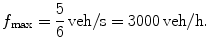 
$$\displaystyle{f_{\max } = \frac{5} {6}\,\mathrm{veh}/\mathrm{s} = 3000\,\mathrm{veh}/\mathrm{h}.}$$
