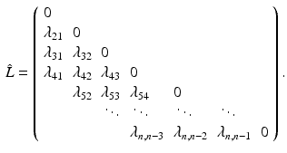 $$\begin{aligned} {\hat{L} } = \left( \begin{array}{lllllll} 0 &{}&{}&{}&{}&{}&{} \\ \lambda _{21} &{} 0 &{}&{}&{}&{}&{} \\ \lambda _{31} &{} \lambda _{32} &{} 0 &{}&{}&{}&{} \\ \lambda _{41} &{} \lambda _{42} &{} \lambda _{43} &{} 0 &{}&{}&{} \\ &{} \lambda _{52} &{} \lambda _{53} &{} \lambda _{54} &{} 0 &{}&{} \\ &{} &{} \ddots &{} \ddots &{} \ddots &{} \ddots &{} \\ &{} &{} &{} \lambda _{n,n-3} &{} \lambda _{n,n-2} &{} \lambda _{n,n-1} &{} 0 \end{array} \right) . \end{aligned}$$