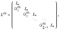 $$ {L}^{(0)} = \left( \begin{array}{ccccc} I_m &{}&{}&{}&{} \\ {G}_1^{(0)} &{} I_m &{}&{}&{} \\ &{} {G}_2^{(0)} &{} I_m &{}&{} \\ &{}&{} \ddots &{} \ddots \\ &{}&{}&{} {G}_{ \frac{n}{m}-1}^{(0)} &{} I_m \end{array} \right) , $$