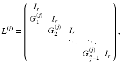 $$ {L}^{(j)} = \left( \begin{array}{ccccc} I_r &{}&{}&{}&{} \\ {G}_1^{(j)} &{} I_r &{}&{}&{} \\ &{} {G}_2^{(j)} &{} I_r &{}&{} \\ &{}&{} \ddots &{} \ddots &{} \\ &{}&{}&{} {G}_{ \frac{n}{r}-1}^{(j)} &{} I_r \end{array} \right) , $$