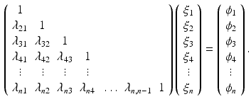 $$\begin{aligned} \left( \begin{array}{ccccccc} 1 &{}&{}&{}&{}&{}&{} \\ \lambda _{21} &{} 1 &{}&{}&{}&{}&{} \\ \lambda _{31} &{} \lambda _{32} &{} 1 &{}&{}&{}&{} \\ \lambda _{41} &{} \lambda _{42} &{} \lambda _{43} &{} 1 &{}&{}&{} \\ \vdots &{} \vdots &{} \vdots &{} \vdots &{}&{}&{} \\ \lambda _{n1} &{} \lambda _{n2} &{} \lambda _{n3} &{} \lambda _{n4} &{} \ldots &{} \lambda _{n,n-1} &{} 1 \end{array} \right) \left( \begin{array}{c} \xi _1 \\ \xi _2 \\ \xi _3 \\ \xi _4 \\ \vdots \\ \xi _n \end{array} \right) = \left( \begin{array}{c} \phi _1 \\ \phi _2 \\ \phi _3 \\ \phi _4 \\ \vdots \\ \phi _n \end{array} \right) . \end{aligned}$$