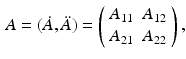 $$\begin{aligned} A = ( \dot{A}, \ddot{A} ) = \left( \begin{array}{cc} A_{11} &{} A_{12} \\ A_{21} &{} A_{22} \end{array} \right) , \end{aligned}$$