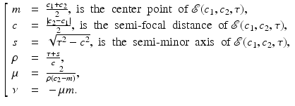 $$\begin{aligned} \left[ \begin{array}{lcl} m &{}=&{} \frac{c_1+c_2}{2}, \text{ is } \text{ the } \text{ center } \text{ point } \text{ of } {{\mathscr {E}}}{(c_1,c_2, \tau )}, \\ c &{}=&{} \frac{|c_2-c_1|}{2}, \text{ is } \text{ the } \text{ semi-focal } \text{ distance } \text{ of } {{\mathscr {E}}}{(c_1,c_2, \tau )}, \\ s &{}=&{} \sqrt{\tau ^2-c^2}, \text{ is } \text{ the } \text{ semi-minor } \text{ axis } \text{ of } {{\mathscr {E}}}{(c_1,c_2, \tau )}, \\ \rho &{} = &{} \frac{\tau +s}{c}, \\ \mu &{} = &{} \frac{2}{\rho (c_2-m)}, \\ \nu &{} = &{} -\mu m . \end{array} \right. \end{aligned}$$