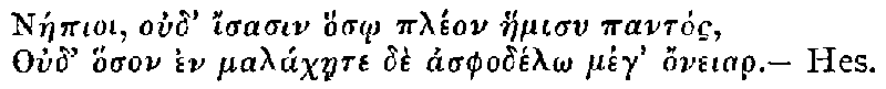 Greek: Náepioi oud' isasin hos_o pléon haemisu pantós, Oud' hoson en maláchaete dè asphodél_o meg honeiar. — Hes.