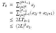 
$$\displaystyle\begin{array}{rcl} T_{k}& =& \sum _{j=2^{k}}^{2^{k+1}-1 }a_{j} {}\\ & =& \sum _{j=2^{k-1}}^{2^{k}-1 }(a_{2j} + a_{2j+1}) {}\\ & \leq & 2LT_{k-1} {}\\ & \leq & (2L)^{k}a_{ 1}. {}\\ \end{array}$$
