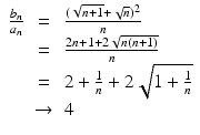 
$$\displaystyle\begin{array}{rcl} \frac{b_{n}} {a_{n}}& =& \frac{(\sqrt{n + 1} + \sqrt{n})^{2}} {n} {}\\ & =& \frac{2n + 1 + 2\sqrt{n(n + 1)}} {n} {}\\ & =& 2 + \frac{1} {n} + 2\sqrt{1 + \frac{1} {n}} {}\\ & \rightarrow & 4 {}\\ \end{array}$$
