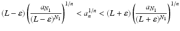 
$$\displaystyle{ (L-\varepsilon )\left ( \frac{a_{N_{1}}} {(L-\varepsilon )^{N_{1}}} \right )^{1/n} < a_{ n}^{1/n} < (L+\varepsilon )\left ( \frac{a_{N_{1}}} {(L+\varepsilon )^{N_{1}}} \right )^{1/n} }$$
