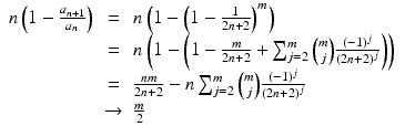 
$$\displaystyle\begin{array}{rcl} n\left (1 -\frac{a_{n+1}} {a_{n}} \right )& =& n\left (1 -\left (1 - \frac{1} {2n + 2}\right )^{m}\right ) {}\\ & =& n\left (1 -\left (1 - \frac{m} {2n + 2} +\sum _{ j=2}^{m}{m\choose j} \frac{(-1)^{j}} {(2n + 2)^{j}}\right )\right ) {}\\ & =& \frac{nm} {2n + 2} - n\sum _{j=2}^{m}{m\choose j} \frac{(-1)^{j}} {(2n + 2)^{j}} {}\\ & \rightarrow & \frac{m} {2} {}\\ \end{array}$$
