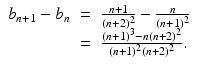 
$$\displaystyle\begin{array}{rcl} b_{n+1} - b_{n}& =& \frac{n + 1} {(n + 2)^{2}} - \frac{n} {(n + 1)^{2}} {}\\ & =& \frac{(n + 1)^{3} - n(n + 2)^{2}} {(n + 1)^{2}(n + 2)^{2}}. {}\\ \end{array}$$
