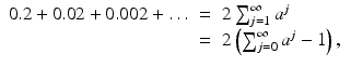 
$$\displaystyle\begin{array}{rcl} 0.2 + 0.02 + 0.002+\ldots & =& 2\sum _{j=1}^{\infty }a^{j} {}\\ & =& 2\left (\sum _{j=0}^{\infty }a^{j} - 1\right ), {}\\ \end{array}$$
