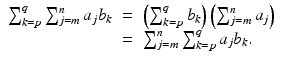 
$$\displaystyle\begin{array}{rcl} \sum _{k=p}^{q}\sum _{ j=m}^{n}a_{ j}b_{k}& =& \left (\sum _{k=p}^{q}b_{ k}\right )\left (\sum _{j=m}^{n}a_{ j}\right ) {}\\ & =& \sum _{j=m}^{n}\sum _{ k=p}^{q}a_{ j}b_{k}. {}\\ \end{array}$$
