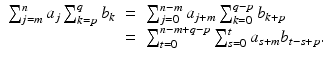 
$$\displaystyle\begin{array}{rcl} \sum _{j=m}^{n}a_{ j}\sum _{k=p}^{q}b_{ k}& =& \sum _{j=0}^{n-m}a_{ j+m}\sum _{k=0}^{q-p}b_{ k+p} {}\\ & =& \sum _{t=0}^{n-m+q-p}\sum _{ s=0}^{t}a_{ s+m}b_{t-s+p}. {}\\ \end{array}$$
