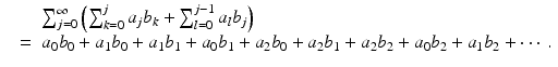 
$$\displaystyle\begin{array}{rcl} & & \sum _{j=0}^{\infty }\left (\sum _{ k=0}^{j}a_{ j}b_{k} +\sum _{ l=0}^{j-1}a_{ l}b_{j}\right ) \\ & =& a_{0}b_{0} + a_{1}b_{0} + a_{1}b_{1} + a_{0}b_{1} + a_{2}b_{0} + a_{2}b_{1} + a_{2}b_{2} + a_{0}b_{2} + a_{1}b_{2} + \cdots \,.{}\end{array}$$
