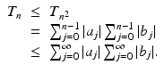 
$$\displaystyle\begin{array}{rcl} T_{n}& \leq & T_{n^{2}} {}\\ & =& \sum _{j=0}^{n-1}\vert a_{ j}\vert \sum _{j=0}^{n-1}\vert b_{ j}\vert {}\\ &\leq & \sum _{j=0}^{\infty }\vert a_{ j}\vert \sum _{j=0}^{\infty }\vert b_{ j}\vert. {}\\ \end{array}$$
