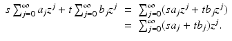 
$$\displaystyle\begin{array}{rcl} s\sum _{j=0}^{\infty }a_{ j}z^{j} + t\sum _{ j=0}^{\infty }b_{ j}z^{j}& =& \sum _{ j=0}^{\infty }(sa_{ j}z^{j} + tb_{ j}z^{j}) {}\\ & =& \sum _{j=0}^{\infty }(sa_{ j} + tb_{j})z^{j}. {}\\ \end{array}$$
