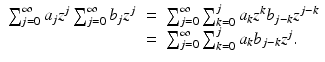 
$$\displaystyle\begin{array}{rcl} \sum _{j=0}^{\infty }a_{ j}z^{j}\sum _{ j=0}^{\infty }b_{ j}z^{j}& =& \sum _{ j=0}^{\infty }\sum _{ k=0}^{j}a_{ k}z^{k}b_{ j-k}z^{j-k} {}\\ & =& \sum _{j=0}^{\infty }\sum _{ k=0}^{j}a_{ k}b_{j-k}z^{j}. {}\\ \end{array}$$
