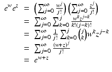 
$$\displaystyle\begin{array}{rcl} e^{w}e^{z}& =& \left (\sum _{ j=0}^{\infty }\frac{w^{j}} {j!} \right )\left (\sum _{j=0}^{\infty }\frac{z^{j}} {j!} \right ) {}\\ & =& \sum _{j=0}^{\infty }\sum _{ k=0}^{j} \frac{w^{k}z^{j-k}} {k!(j - k)!} {}\\ & =& \sum _{j=0}^{\infty }\frac{1} {j!}\sum _{k=0}^{j}\binom{j}{k}w^{k}z^{j-k} {}\\ & =& \sum _{j=0}^{\infty }\frac{(w + z)^{j}} {j!} {}\\ & =& e^{w+z} {}\\ \end{array}$$
