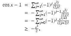 
$$\displaystyle\begin{array}{rcl} \cos x - 1& =& \sum _{j=1}^{\infty }(-1)^{j} \frac{x^{2j}} {(2j)!} {}\\ & =& -\sum _{j=1}^{\infty }(-1)^{j-1} \frac{x^{2j}} {(2j)!} {}\\ & =& -\sum _{j=0}^{\infty }(-1)^{j} \frac{x^{2j+2}} {(2j + 2)!} {}\\ & \geq &-\frac{x^{2}} {2}, {}\\ \end{array}$$
