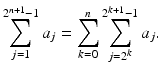 
$$\displaystyle{\sum _{j=1}^{2^{n+1}-1 }a_{j} =\sum _{ k=0}^{n}\sum _{ j=2^{k}}^{2^{k+1}-1 }a_{j}.}$$
