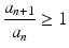 
$$\displaystyle{\frac{a_{n+1}} {a_{n}} \geq 1}$$
