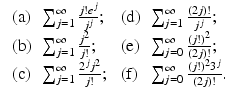 
$$\displaystyle{\begin{array}{llll} \mbox{ (a)} &\sum _{j=1}^{\infty }\frac{j!e^{j}} {j^{j}}; &\mbox{ (d)}&\sum _{j=1}^{\infty }\frac{(2j)!} {j^{j}}; \\ \mbox{ (b)}&\sum _{j=1}^{\infty }\frac{j^{2}} {j!}; &\mbox{ (e)} &\sum _{j=0}^{\infty }\frac{(j!)^{2}} {(2j)!}; \\ \mbox{ (c)} &\sum _{j=1}^{\infty }\frac{2^{j}j^{2}} {j!};&\mbox{ (f)} &\sum _{j=0}^{\infty }\frac{(j!)^{2}3^{j}} {(2j)!}. \end{array} }$$
