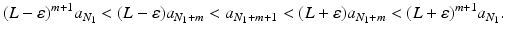 
$$\displaystyle{(L-\varepsilon )^{m+1}a_{ N_{1}} < (L-\varepsilon )a_{N_{1}+m} < a_{N_{1}+m+1} < (L+\varepsilon )a_{N_{1}+m} < (L+\varepsilon )^{m+1}a_{ N_{1}}.}$$
