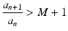 
$$\displaystyle{\frac{a_{n+1}} {a_{n}} > M + 1}$$
