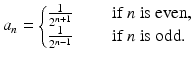 
$$\displaystyle{a_{n} = \left \{\begin{array}{@{}l@{\quad }l@{}} \frac{1} {2^{n+1}} \quad &\mbox{ if $n$ is even}, \\ \frac{1} {2^{n-1}} \quad &\mbox{ if $n$ is odd.} \end{array} \right.}$$
