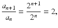 
$$\displaystyle{\frac{a_{n+1}} {a_{n}} = \frac{2^{n+1}} {2^{n}} = 2,}$$
