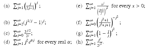 
$$\displaystyle{\begin{array}{llll} \mbox{ (a)} &\sum _{j=1}^{\infty }\left ( \frac{j} {2j-1}\right )^{j}; &\mbox{ (e)} &\sum _{ j=1}^{\infty } \frac{x^{j}} {\left (\frac{j+1} {j} \right )^{j^{2}}} \ \mbox{ for every}\ x > 0; \\ \mbox{ (b)}&\sum _{j=2}^{\infty }(j^{1/j} - 1)^{j}; &\mbox{ (f)} &\sum _{j=0}^{\infty }\left ( \frac{j^{2}+1} {j^{2}+j+1}\right )^{-j^{2} }; \\ \mbox{ (c)} &\sum _{j=0}^{\infty }\frac{3^{j/2}} {2^{j}}; &\mbox{ (g)} &\sum _{j=1}^{\infty }\left (1 -\frac{1} {j}\right )^{j^{2} }; \\ \mbox{ (d)}&\sum _{j=1}^{\infty }j^{2}e^{\alpha j}\ \mbox{ for every real}\ \alpha;&\mbox{ (h)}&\sum _{j=1}^{\infty } \frac{j^{j}} {2^{j^{2}}}.\end{array} }$$
