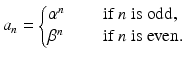 
$$\displaystyle{a_{n} = \left \{\begin{array}{@{}l@{\quad }l@{}} \alpha ^{n}\quad &\mbox{ if $n$ is odd}, \\ \beta ^{n}\quad &\mbox{ if $n$ is even.}\end{array} \right.}$$
