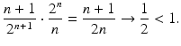 
$$\displaystyle{\frac{n + 1} {2^{n+1}} \cdot \frac{2^{n}} {n} = \frac{n + 1} {2n} \rightarrow \frac{1} {2} < 1.}$$
